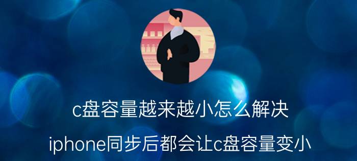 c盘容量越来越小怎么解决 iphone同步后都会让c盘容量变小，该怎么解决？